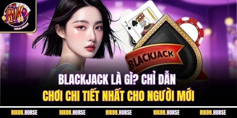 Blackjack Là Gì? Chỉ Dẫn Chơi Chi Tiết Nhất Cho Người Mới
