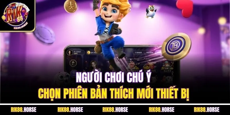 Người chơi chú ý chọn phiên bản thích mới thiết bị 